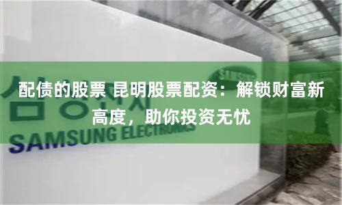 配债的股票 昆明股票配资：解锁财富新高度，助你投资无忧