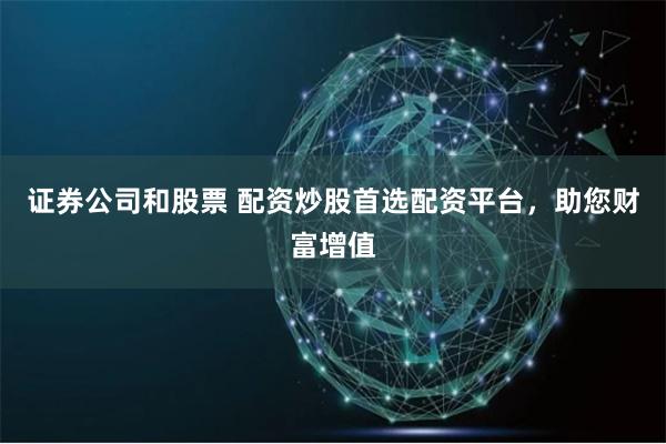 证券公司和股票 配资炒股首选配资平台，助您财富增值