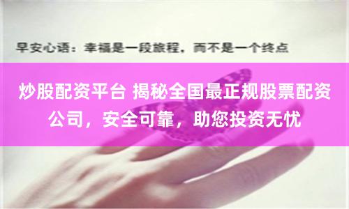 炒股配资平台 揭秘全国最正规股票配资公司，安全可靠，助您投资无忧