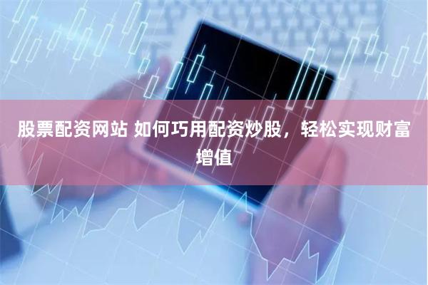 股票配资网站 如何巧用配资炒股，轻松实现财富增值