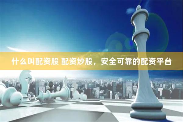 什么叫配资股 配资炒股，安全可靠的配资平台