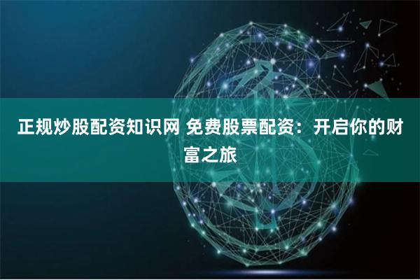 正规炒股配资知识网 免费股票配资：开启你的财富之旅