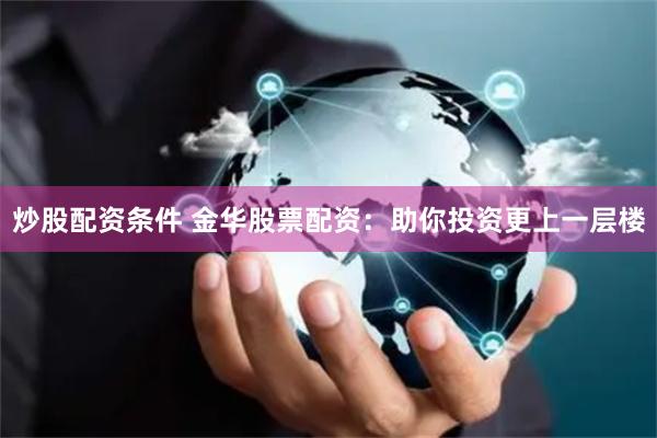 炒股配资条件 金华股票配资：助你投资更上一层楼