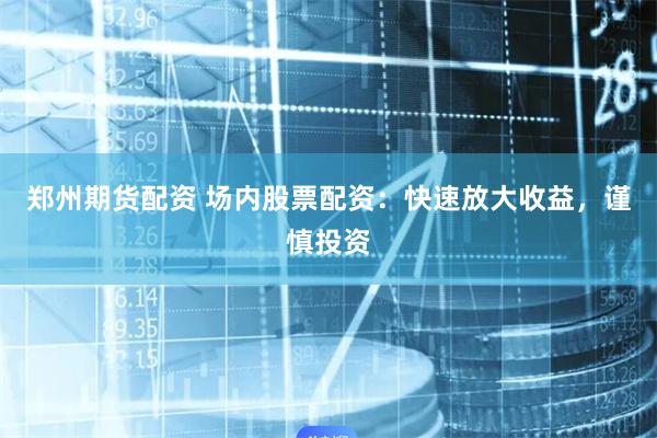 郑州期货配资 场内股票配资：快速放大收益，谨慎投资
