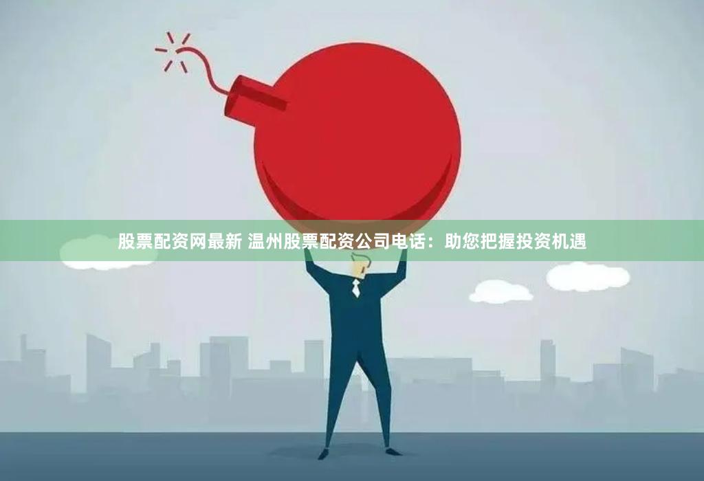 股票配资网最新 温州股票配资公司电话：助您把握投资机遇