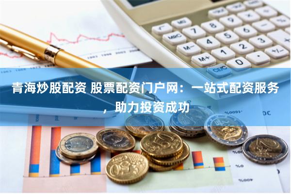 青海炒股配资 股票配资门户网：一站式配资服务，助力投资成功