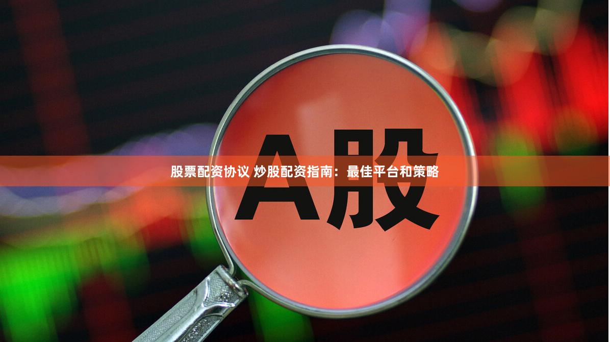 股票配资协议 炒股配资指南：最佳平台和策略
