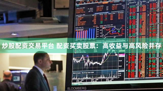 炒股配资交易平台 配资买卖股票：高收益与高风险并存