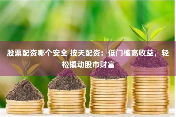 股票配资哪个安全 按天配资：低门槛高收益，轻松撬动股市财富