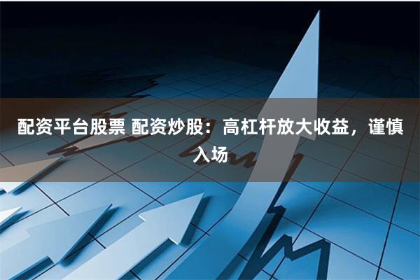 配资平台股票 配资炒股：高杠杆放大收益，谨慎入场