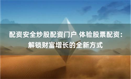 配资安全炒股配资门户 体验股票配资：解锁财富增长的全新方式