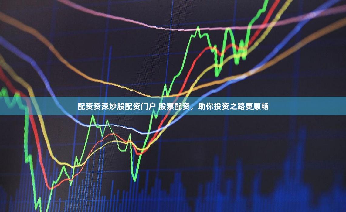 配资资深炒股配资门户 股票配资，助你投资之路更顺畅