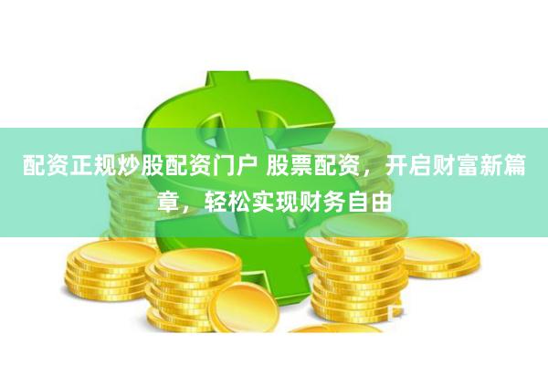 配资正规炒股配资门户 股票配资，开启财富新篇章，轻松实现财务自由