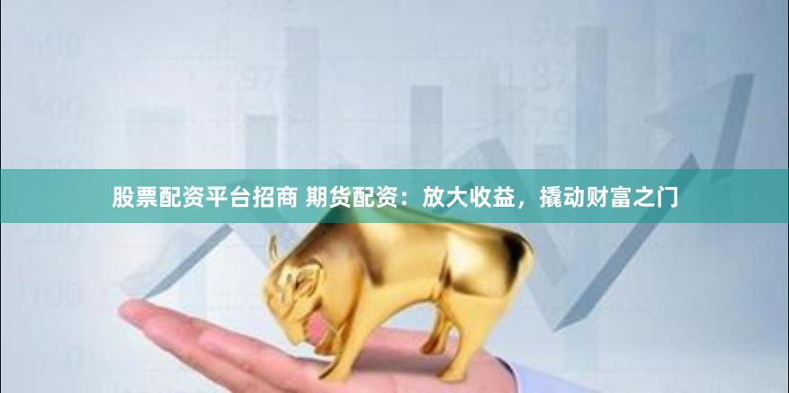 股票配资平台招商 期货配资：放大收益，撬动财富之门