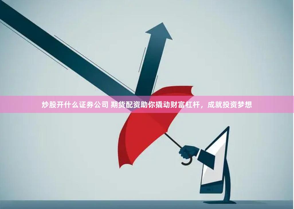 炒股开什么证券公司 期货配资助你撬动财富杠杆，成就投资梦想