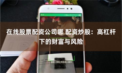 在线股票配资公司哪 配资炒股：高杠杆下的财富与风险