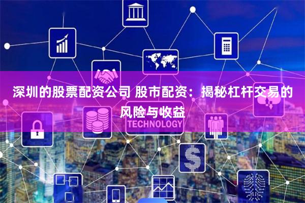 深圳的股票配资公司 股市配资：揭秘杠杆交易的风险与收益