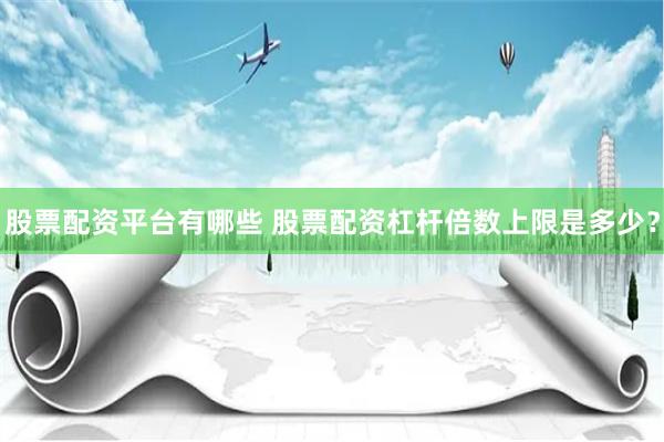 股票配资平台有哪些 股票配资杠杆倍数上限是多少？