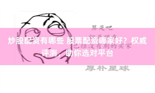 炒股配资有哪些 股票配资哪家好？权威评测，助你选对平台