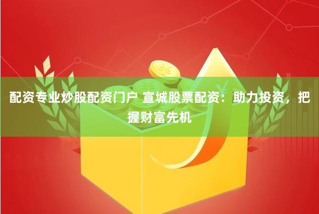 配资专业炒股配资门户 宣城股票配资：助力投资，把握财富先机
