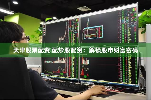 天津股票配资 配炒股配资：解锁股市财富密码