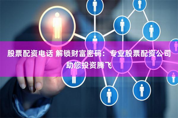 股票配资电话 解锁财富密码：专业股票配资公司助您投资腾飞