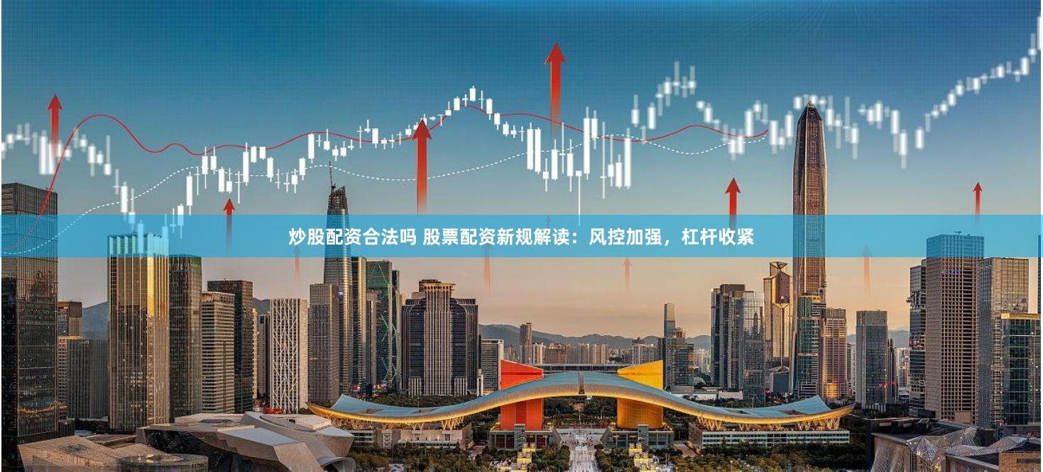 炒股配资合法吗 股票配资新规解读：风控加强，杠杆收紧