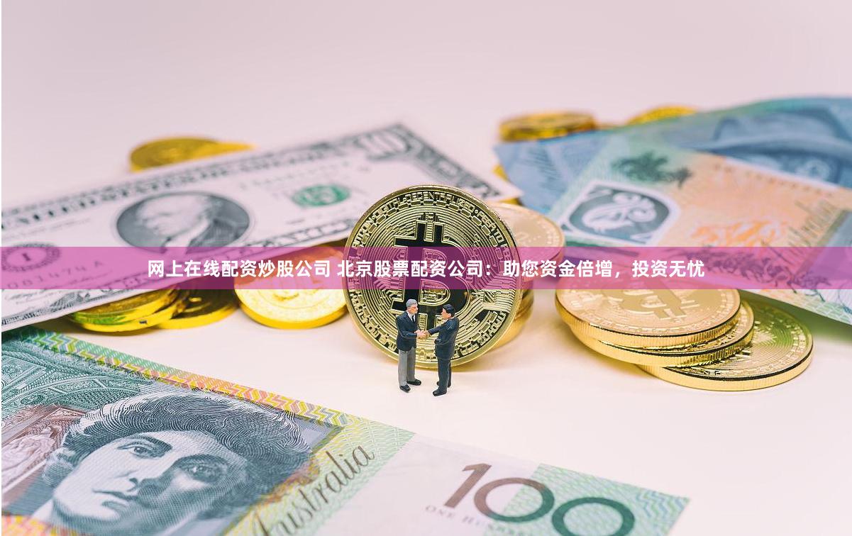 网上在线配资炒股公司 北京股票配资公司：助您资金倍增，投资无忧