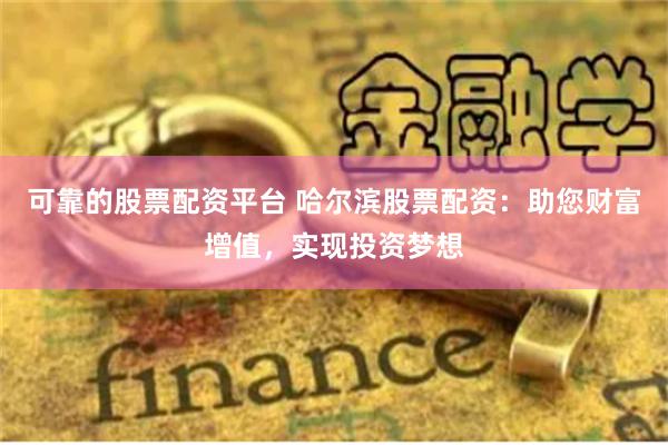 可靠的股票配资平台 哈尔滨股票配资：助您财富增值，实现投资梦想