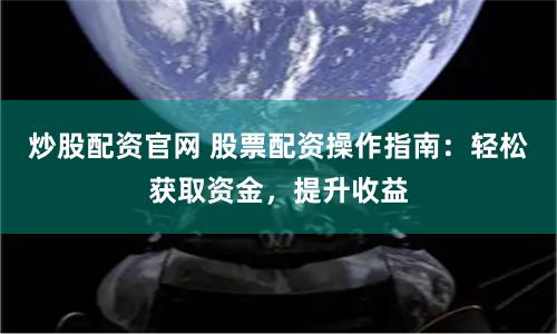炒股配资官网 股票配资操作指南：轻松获取资金，提升收益