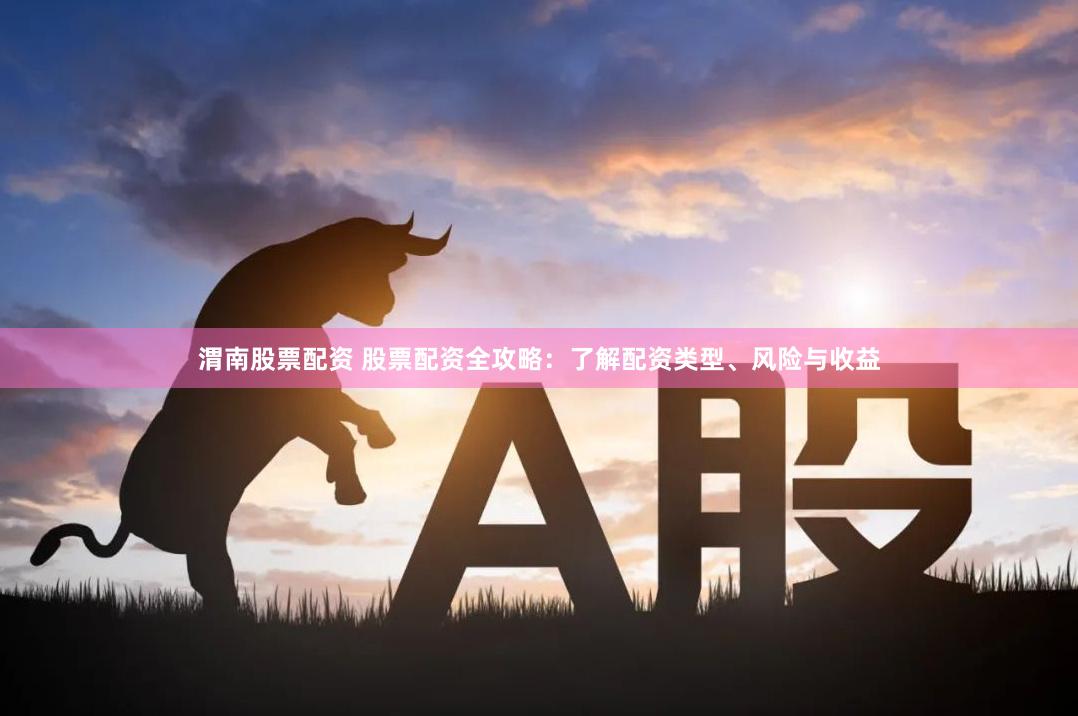 渭南股票配资 股票配资全攻略：了解配资类型、风险与收益