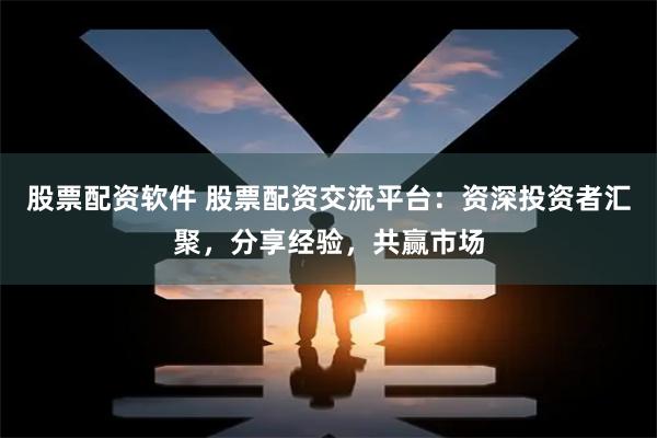 股票配资软件 股票配资交流平台：资深投资者汇聚，分享经验，共赢市场