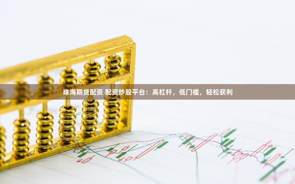 珠海期货配资 配资炒股平台：高杠杆，低门槛，轻松获利