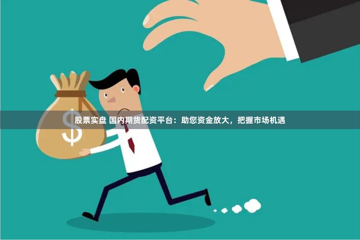 股票实盘 国内期货配资平台：助您资金放大，把握市场机遇