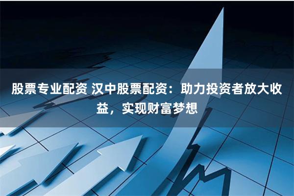 股票专业配资 汉中股票配资：助力投资者放大收益，实现财富梦想