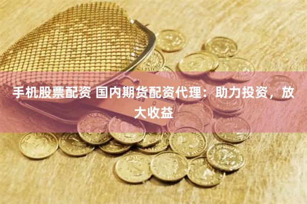 手机股票配资 国内期货配资代理：助力投资，放大收益