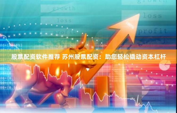 股票配资软件推荐 苏州股票配资：助您轻松撬动资本杠杆