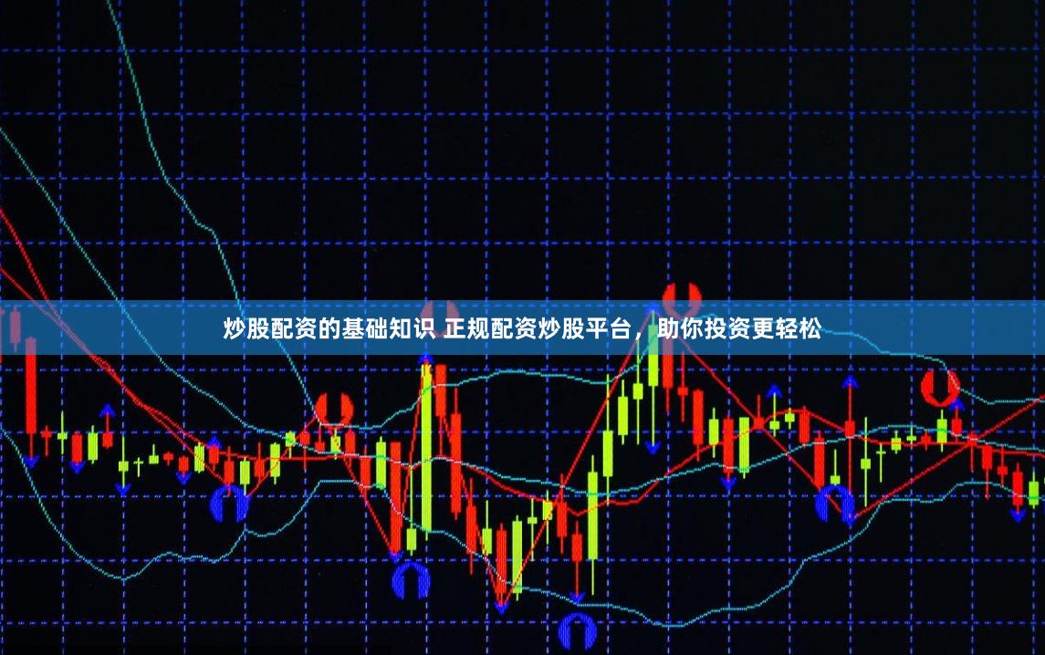 炒股配资的基础知识 正规配资炒股平台，助你投资更轻松