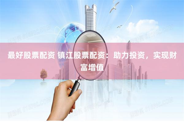 最好股票配资 镇江股票配资：助力投资，实现财富增值