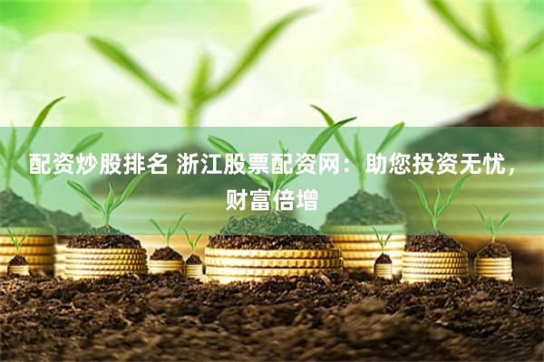 配资炒股排名 浙江股票配资网：助您投资无忧，财富倍增