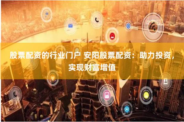 股票配资的行业门户 安阳股票配资：助力投资，实现财富增值