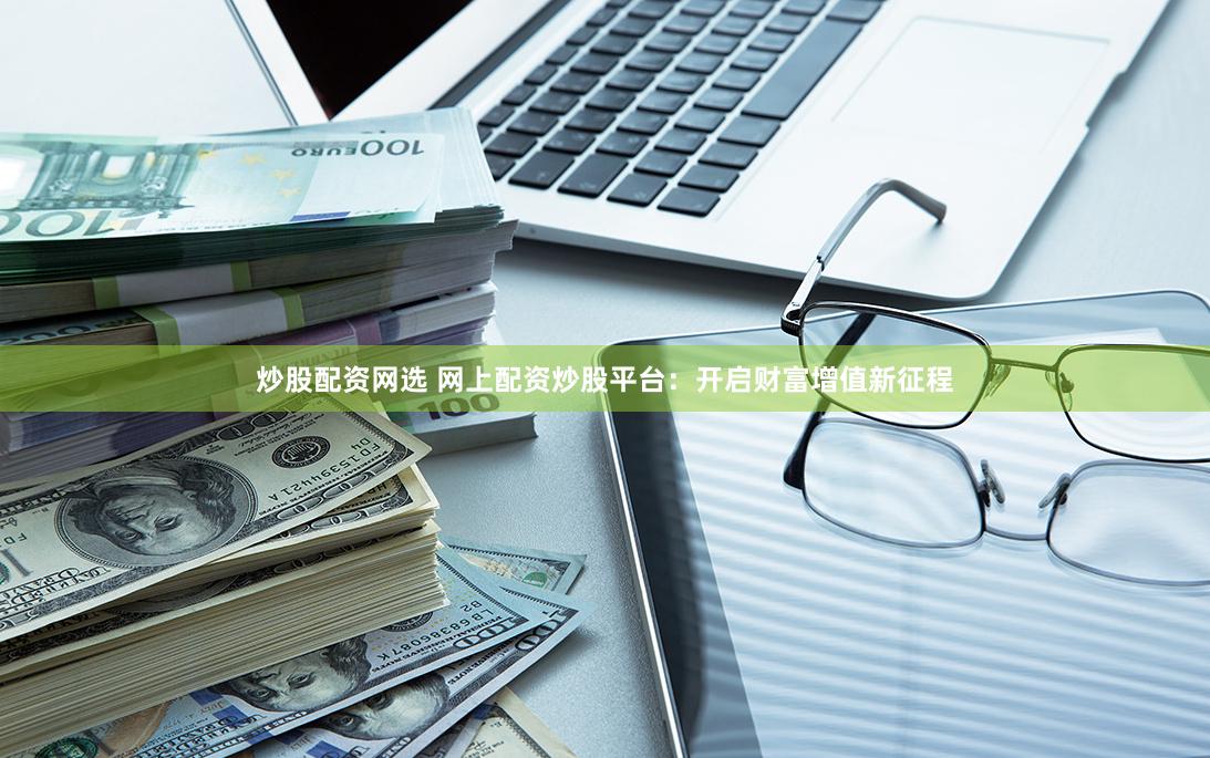 炒股配资网选 网上配资炒股平台：开启财富增值新征程