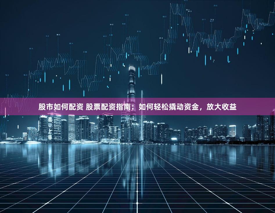 股市如何配资 股票配资指南：如何轻松撬动资金，放大收益