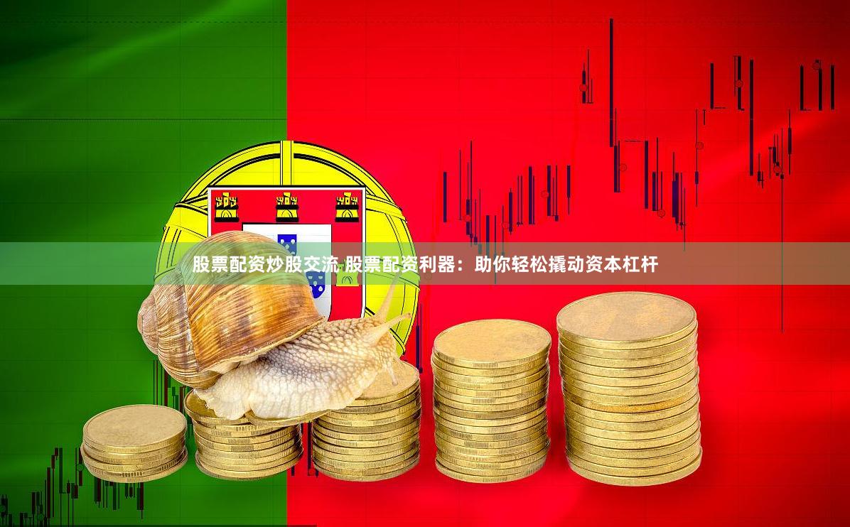 股票配资炒股交流 股票配资利器：助你轻松撬动资本杠杆