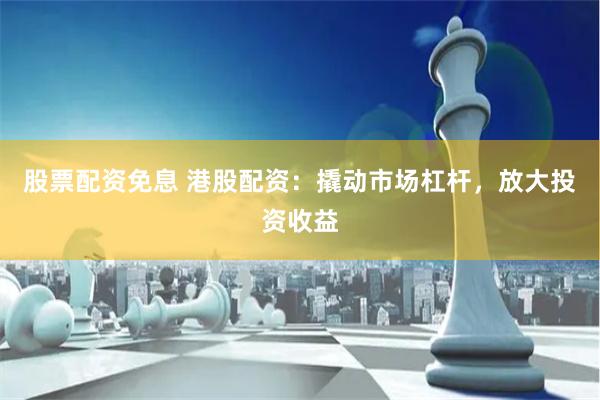 股票配资免息 港股配资：撬动市场杠杆，放大投资收益