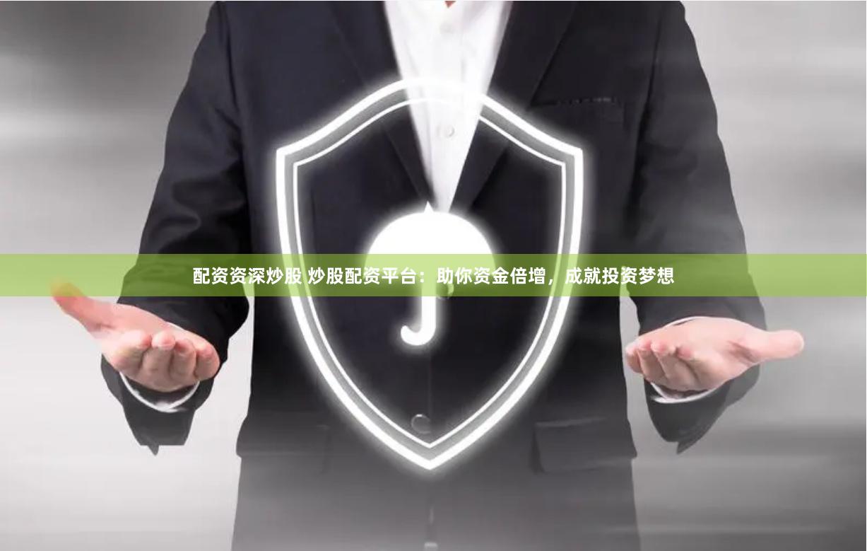 配资资深炒股 炒股配资平台：助你资金倍增，成就投资梦想