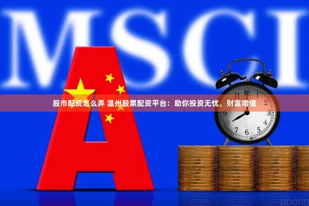 股市配资怎么弄 温州股票配资平台：助你投资无忧，财富增值