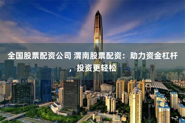 全国股票配资公司 渭南股票配资：助力资金杠杆，投资更轻松
