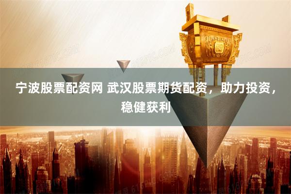 宁波股票配资网 武汉股票期货配资，助力投资，稳健获利
