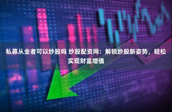 私募从业者可以炒股吗 炒股配资网：解锁炒股新姿势，轻松实现财富增值